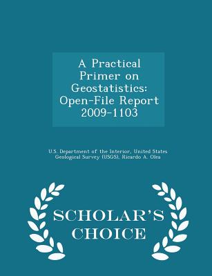 A Practical Primer on Geostatistics: Open-File Report 2009-1103 - Scholar's Choice Edition - U S Department of the Interior, United (Creator), and Olea, Ricardo A