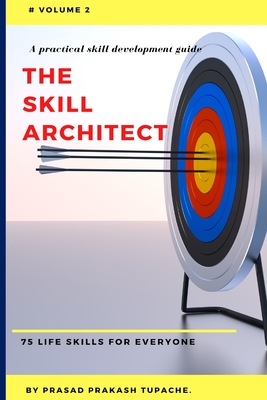 A Practical Skill Development Guide - The Skill Architect: 75 Life Skills for Everyone - Volume 2 - Tupache, Prasad Prakash