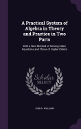 A Practical System of Algebra in Theory and Practice in Two Parts: With a New Method of Solving Cubic Equations and Those of Higher Orders