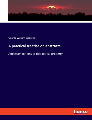 A practical treatise on abstracts: And examinations of title to real property - Warvelle, George William