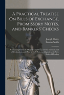 A Practical Treatise On Bills of Exchange, Promissory Notes, and Bankers' Checks: Containing Forms of Affidavits of Debt in Actions Thereon;and of Declarations and Pleas in Such Actions, Adapted to the New Rules of Pleading