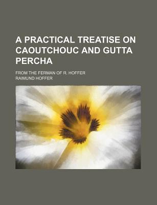 A Practical Treatise on Caoutchouc and Gutta Percha ...: From the Ferman of R. Hoffer - Hoffer, Raimund