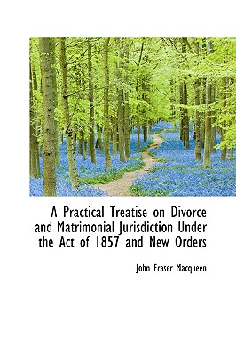 A Practical Treatise on Divorce and Matrimonial Jurisdiction Under the Act of 1857 and New Orders - Macqueen, John Fraser