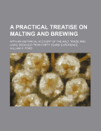 A Practical Treatise on Malting and Brewing; With an Historical Account of the Malt Trade and Laws, Deduced from Forty Years' Experience