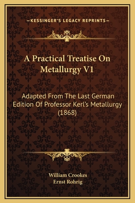 A Practical Treatise on Metallurgy V1: Adapted from the Last German Edition of Professor Kerl's Metallurgy (1868) - Crookes, William, and Rohrig, Ernst