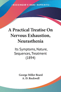 A Practical Treatise On Nervous Exhaustion, Neurasthenia: Its Symptoms, Nature, Sequences, Treatment (1894)