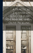 A Practical Treatise On Olive Culture, Oil Making and Olive Pickling