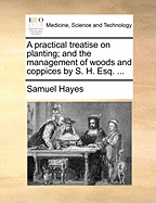 A Practical Treatise on Planting; And the Management of Woods and Coppices by S. H. Esq.