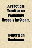 A Practical Treatise on Propelling Vessels by Steam, &C - Buchanan, Robertson