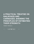 A Practical Treatise on Railroads and Carriages, Shewing the Principles of Estimating Their Strongth
