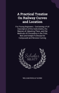 A Practical Treatise On Railway Curves and Location: For Young Engineers: Containing a Full Description of the Instruments, the Manner of Adjusting Them, and the Methods of Proceeding in the Field, New and Simple Formulae for Compound and Reverse Curving
