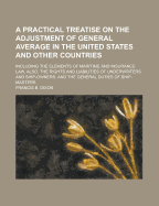 A practical Treatise on the Adjustment of General Average in the United States and other Countries: Including the Elements of Maritime and Insurance Law, also, the Rights and Liabilities of Underwriters and Ship-Owners, and the General Duties of Ship...