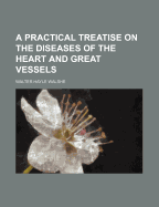 A Practical Treatise on the Diseases of the Heart and Great Vessels