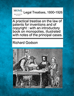 A Practical Treatise on the Law of Patents for Inventions and of Copyright: With an Introductory Book on Monopolies, Illustrated with Notes of the Principal Cases. - Godson, Richard
