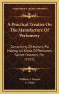 A Practical Treatise On the Manufacture of Perfumery: Comprising Directions for Making All Kinds of Perfumes, Sachet Powders, Fumigating Materials, Dentrifices, Cosmetics, Etc., Etc., With a Full Account of the Volatile Oils, Balsams, Resins, and Other Na