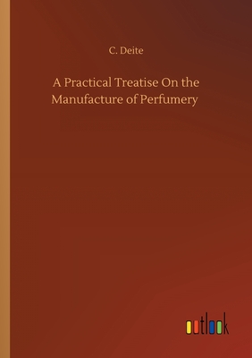 A Practical Treatise On the Manufacture of Perfumery - Deite, C