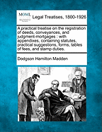A Practical Treatise on the Registration of Deeds, Conveyances, and Judgment-Mortgages: With Appendixes, Containing Statutes, Practical Suggestions, Forms, Tables of Fees, and Stamp Duties.