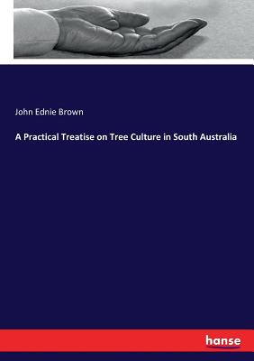 A Practical Treatise on Tree Culture in South Australia - Brown, John Ednie