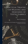 A Practical Treatise on Weaving and Designing of Textile Fabrics: With Chapters on the Principles of Construction of the Loom, Calculations and Colour