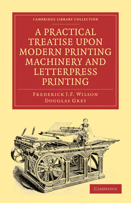 A Practical Treatise upon Modern Printing Machinery and Letterpress Printing - Wilson, Frederick J. F., and Grey, Douglas