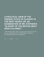 A Practical View of the Present State of Slavery in the West Indies; Or, an Examination of Mr. Stephen's Slavery of the British West India Colonies: Containing More Particularly an Account of the Actual Condition of the Negroes in Jamaica; With Observat