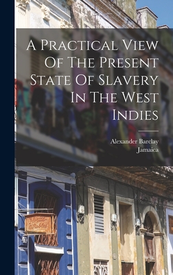 A Practical View Of The Present State Of Slavery In The West Indies - Barclay, Alexander, and Jamaica