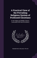 A Practical View of the Prevailing Religious System of Professed Christians: In the Higher and Middle Classes, Contrasted With Real Christianity
