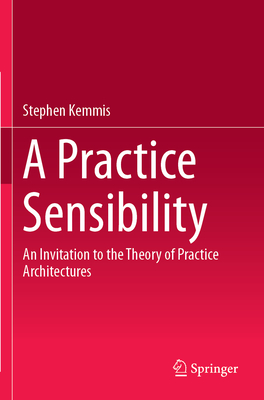 A Practice Sensibility: An Invitation to the Theory of Practice Architectures - Kemmis, Stephen