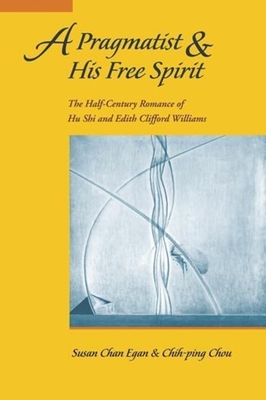 A Pragmatist and His Free Spirit: The Half-Century Romance of Hu Shi & Edith Clifford Williams - Egan, Susan Chan, and Chou, Chih-P'Ing