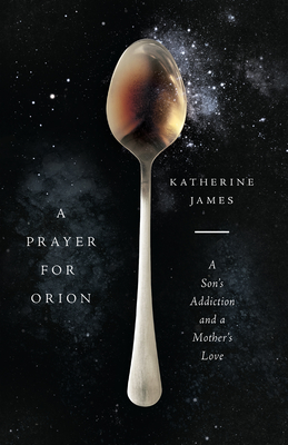 A Prayer for Orion: A Son's Addiction and a Mother's Love - James, Katherine