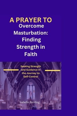 A Prayer for Overcoming Masturbation: Seeking Strength and Guidance in the Journey to Self-Control - Sterling, Isabelle