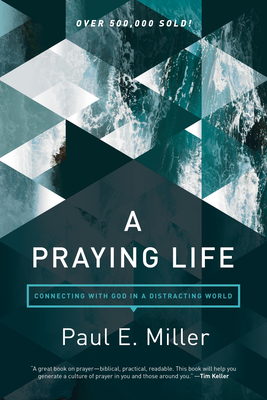 A Praying Life: Connecting with God in a Distracting World - Miller, Paul E, and Powlison, David (Foreword by)