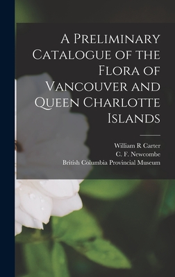 A Preliminary Catalogue of the Flora of Vancouver and Queen Charlotte Islands - Newcombe, C F 1851-1924, and British Columbia Provincial Museum (Creator), and Carter, William R