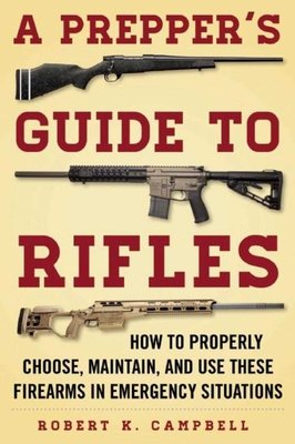 A Prepper's Guide to Rifles: How to Properly Choose, Maintain, and Use These Firearms in Emergency Situations - Campbell, Robert K.