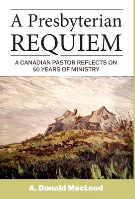 A Presbyterian Requiem: A Canadian Pastor Reflects on 50 Years of Ministry - MacLeod, A Donald