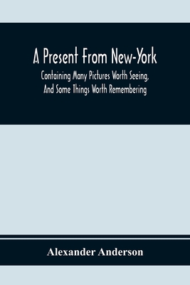 A Present From New-York: Containing Many Pictures Worth Seeing, And Some Things Worth Remembering - Anderson, Alexander