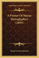 A Primer Of Mayan Hieroglyphics (1895)