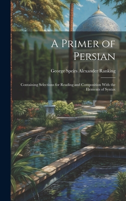 A Primer of Persian: Containing Selections for Reading and Composition With the Elements of Syntax - Ranking, George Speirs Alexander