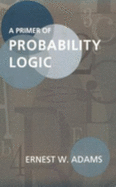 A Primer of Probability Logic - Adams, Ernest W
