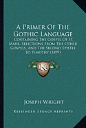 A Primer Of The Gothic Language: Containing The Gospel Of St. Mark, Selections From The Other Gospels, And The Second Epistle To Timothy (1899)