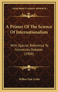 A Primer of the Science of Internationalism: With Special Reference to University Debates