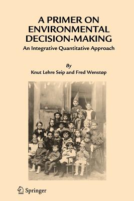 A Primer on Environmental Decision-Making: An Integrative Quantitative Approach - Seip, Knut Lehre, and Wenstp, Fred