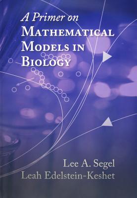 A Primer on Mathematical Models in Biology - Segel, Lee A., and Edelstein-Keshet, Leah