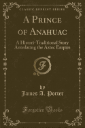 A Prince of Anahuac: A Histori-Traditional Story Antedating the Aztec Empire (Classic Reprint)