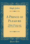 A Prince of Pleasure: Philip of France and His Court, 1640-1701 (Classic Reprint)