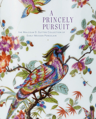 A Princely Pursuit: The Malcolm D. Gutter Collection of Early Meissen Porcelain - Santangelo, Maria (Editor), and Kuhn, Sebastian (Text by), and Gutter, Malcolm D. (Text by)