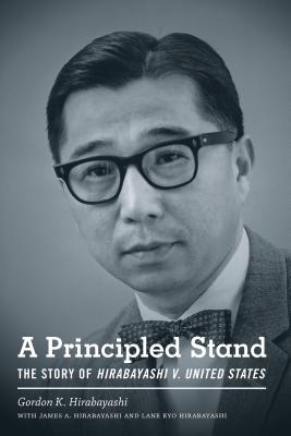 A Principled Stand: The Story of Hirabayashi V. United States - Hirabayashi, Gordon K, and Hirabayashi, James A, and Hirabayashi, Lane Ryo