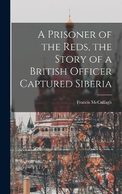 A Prisoner of the Reds, the Story of a British Officer Captured Siberia - McCullagh, Francis