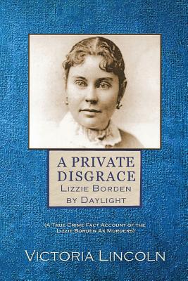 A Private Disgrace: Lizzie Borden by Daylight: (A True Crime Fact Account of the Lizzie Borden Ax Murders) - Lincoln, Victoria