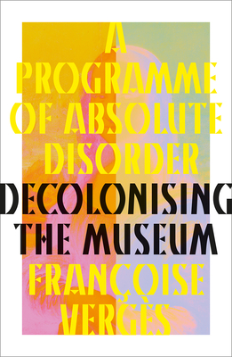 A Programme of Absolute Disorder: Decolonizing the Museum - Vergs, Franoise, and Gilroy, Paul (Foreword by), and Thackway, Melissa (Translated by)